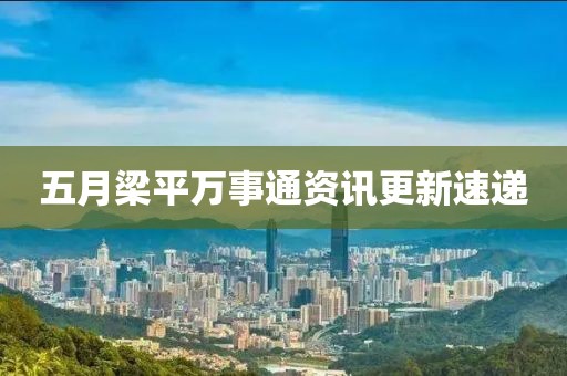 五月梁平萬事通資訊更新速遞