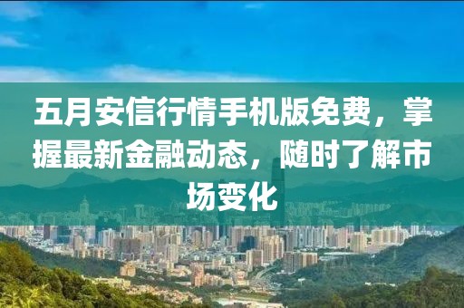 五月安信行情手機版免費，掌握最新金融動態(tài)，隨時了解市場變化