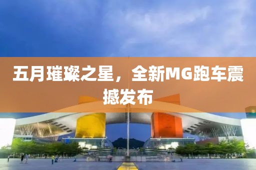 五月璀璨之星，全新MG跑車震撼發(fā)布