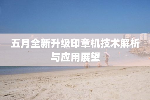 五月全新升級(jí)印章機(jī)技術(shù)解析與應(yīng)用展望
