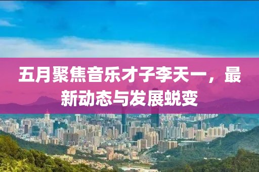 五月聚焦音樂才子李天一，最新動(dòng)態(tài)與發(fā)展蛻變
