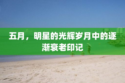 五月，明星的光輝歲月中的逐漸衰老印記