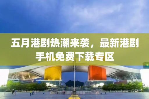 五月港劇熱潮來襲，最新港劇手機(jī)免費(fèi)下載專區(qū)