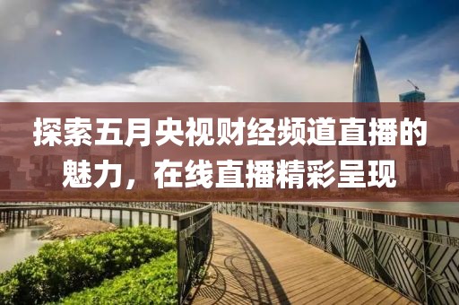 探索五月央視財(cái)經(jīng)頻道直播的魅力，在線直播精彩呈現(xiàn)