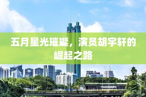 五月星光璀璨，演員胡宇軒的崛起之路