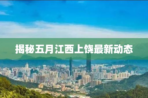 揭秘五月江西上饒最新動(dòng)態(tài)