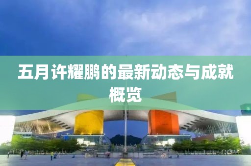 五月許耀鵬的最新動(dòng)態(tài)與成就概覽