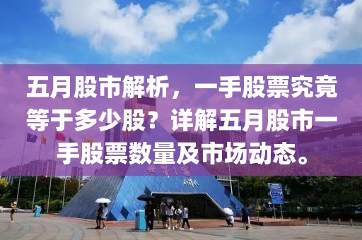五月股市解析，一手股票究竟等于多少股？詳解五月股市一手股票數(shù)量及市場(chǎng)動(dòng)態(tài)。