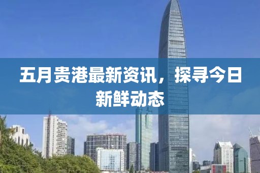 五月貴港最新資訊，探尋今日新鮮動態(tài)