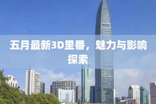 五月最新3D里番，魅力與影響探索