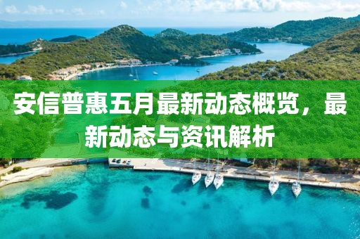 安信普惠五月最新動(dòng)態(tài)概覽，最新動(dòng)態(tài)與資訊解析