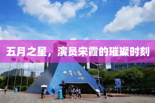 五月之星，演員宋霞的璀璨時刻