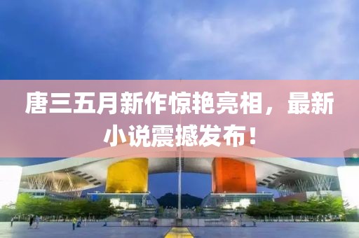 唐三五月新作驚艷亮相，最新小說震撼發(fā)布！