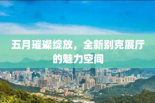 五月璀璨綻放，全新別克展廳的魅力空間