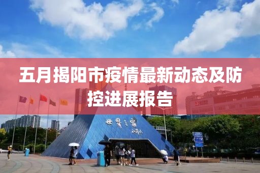 五月揭陽市疫情最新動態(tài)及防控進展報告