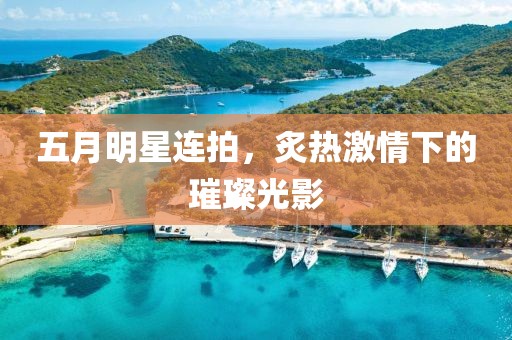 五月明星連拍，炙熱激情下的璀璨光影