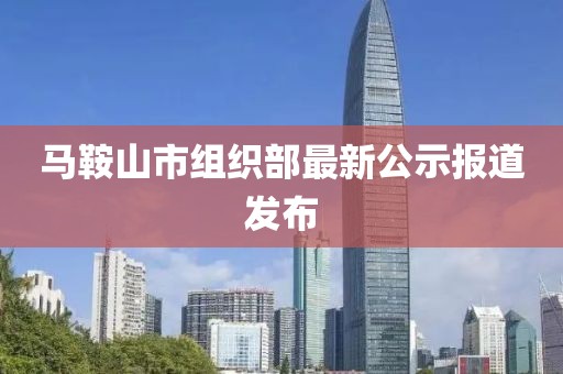 馬鞍山市組織部最新公示報道發(fā)布