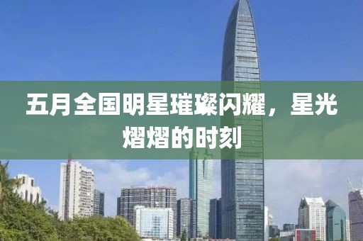 五月全國(guó)明星璀璨閃耀，星光熠熠的時(shí)刻