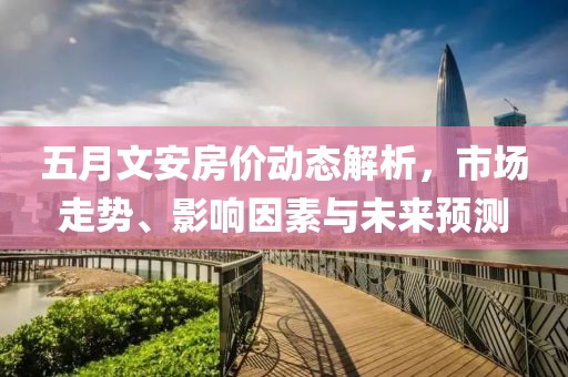 五月文安房價(jià)動態(tài)解析，市場走勢、影響因素與未來預(yù)測