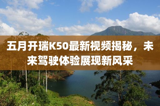 五月開瑞K50最新視頻揭秘，未來駕駛體驗展現(xiàn)新風(fēng)采