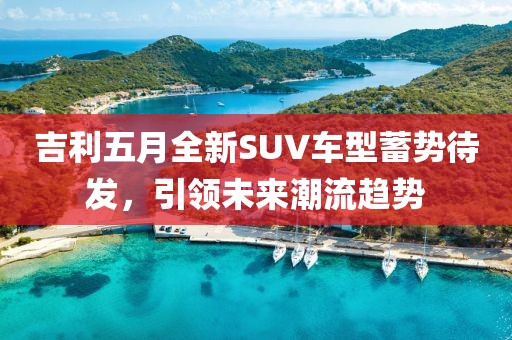 吉利五月全新SUV車型蓄勢(shì)待發(fā)，引領(lǐng)未來潮流趨勢(shì)