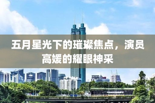 五月星光下的璀璨焦點(diǎn)，演員高媛的耀眼神采