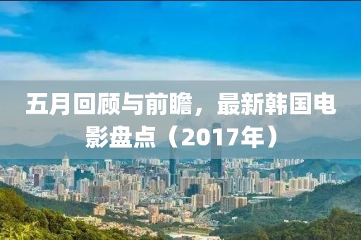 五月回顧與前瞻，最新韓國(guó)電影盤(pán)點(diǎn)（2017年）