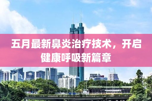 五月最新鼻炎治療技術(shù)，開啟健康呼吸新篇章