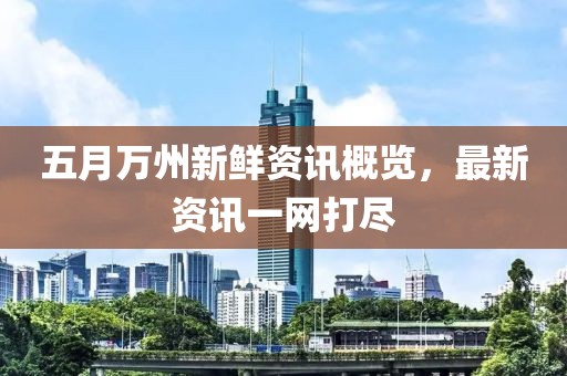 五月萬州新鮮資訊概覽，最新資訊一網(wǎng)打盡