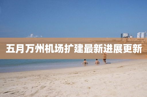 五月萬(wàn)州機(jī)場(chǎng)擴(kuò)建最新進(jìn)展更新