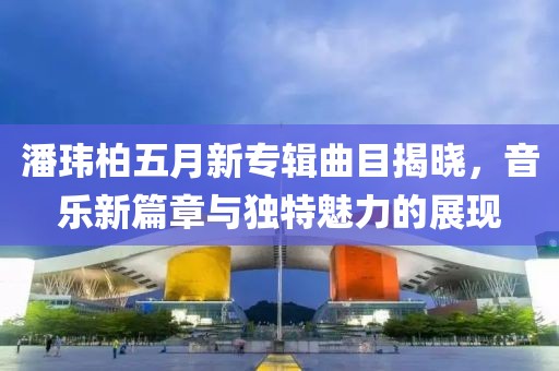 潘瑋柏五月新專輯曲目揭曉，音樂新篇章與獨特魅力的展現(xiàn)