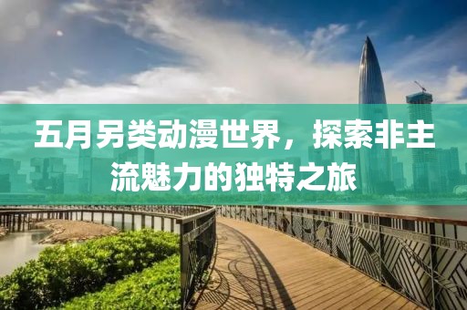 五月另類動(dòng)漫世界，探索非主流魅力的獨(dú)特之旅