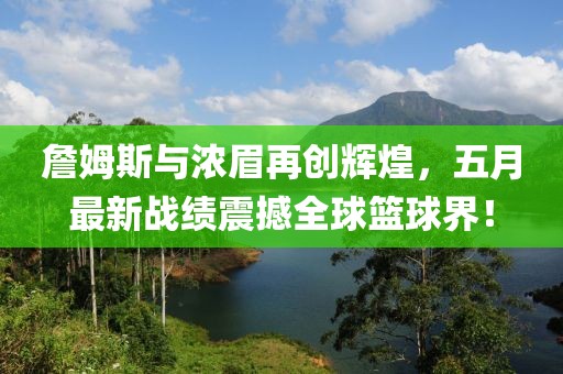 詹姆斯與濃眉再創(chuàng)輝煌，五月最新戰(zhàn)績震撼全球籃球界！