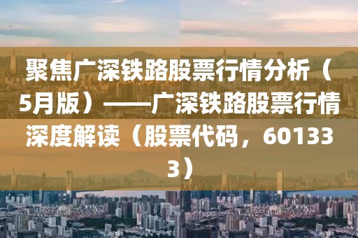 聚焦廣深鐵路股票行情分析（5月版）——廣深鐵路股票行情深度解讀（股票代碼，601333）