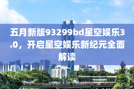 五月新版93299bd星空娛樂3.0，開啟星空娛樂新紀元全面解讀