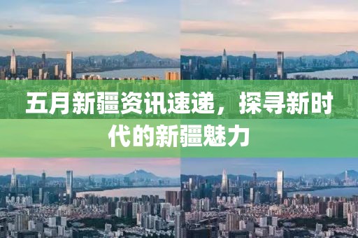 五月新疆資訊速遞，探尋新時(shí)代的新疆魅力