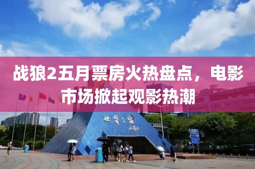 戰(zhàn)狼2五月票房火熱盤點(diǎn)，電影市場(chǎng)掀起觀影熱潮