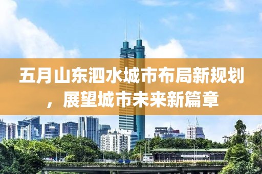 五月山東泗水城市布局新規(guī)劃，展望城市未來新篇章