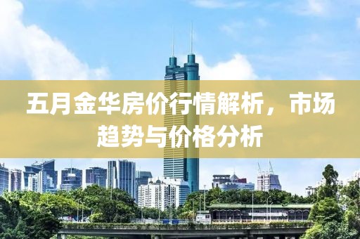 五月金華房價行情解析，市場趨勢與價格分析
