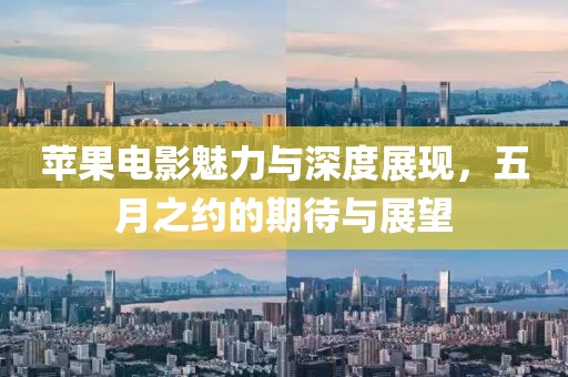 蘋果電影魅力與深度展現(xiàn)，五月之約的期待與展望