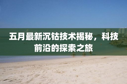 五月最新沉鈷技術(shù)揭秘，科技前沿的探索之旅