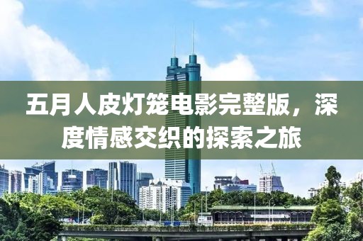 五月人皮燈籠電影完整版，深度情感交織的探索之旅