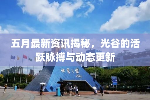 五月最新資訊揭秘，光谷的活躍脈搏與動態(tài)更新