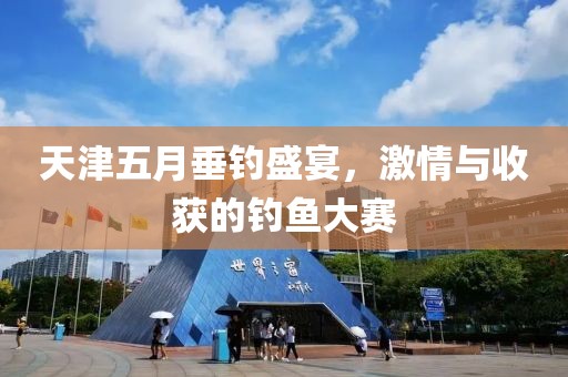 天津五月垂釣盛宴，激情與收獲的釣魚大賽
