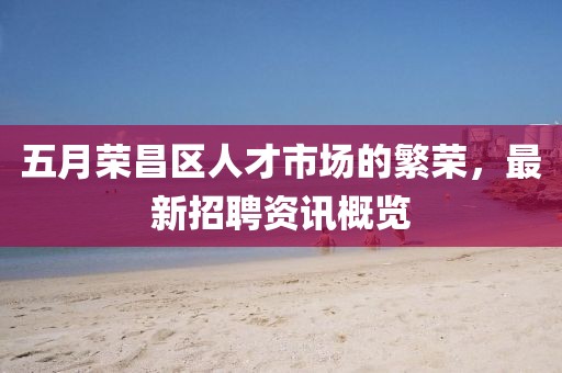五月榮昌區(qū)人才市場(chǎng)的繁榮，最新招聘資訊概覽