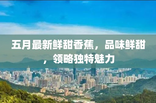 五月最新鮮甜香蕉，品味鮮甜，領(lǐng)略獨特魅力