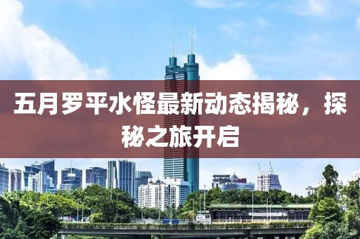 五月羅平水怪最新動(dòng)態(tài)揭秘，探秘之旅開啟