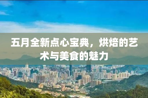 五月全新點(diǎn)心寶典，烘焙的藝術(shù)與美食的魅力