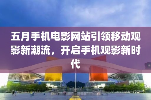 五月手機(jī)電影網(wǎng)站引領(lǐng)移動(dòng)觀影新潮流，開啟手機(jī)觀影新時(shí)代