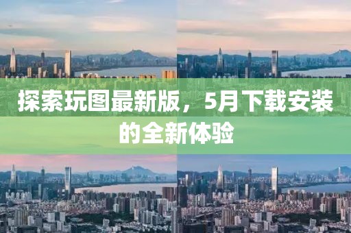 探索玩圖最新版，5月下載安裝的全新體驗(yàn)
